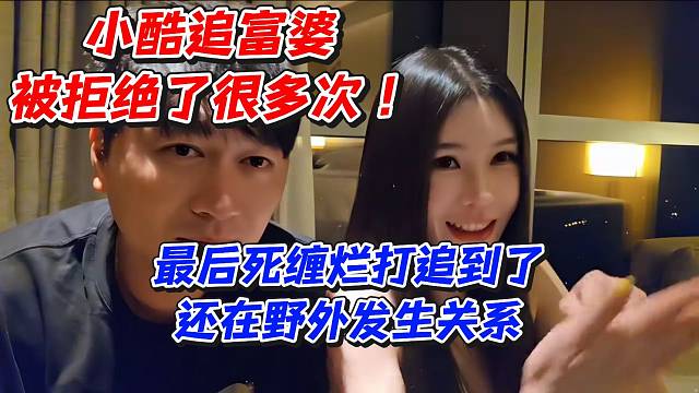 小酷追富婆被拒绝了很多次！最后死缠烂打追到了还在野外发生关系