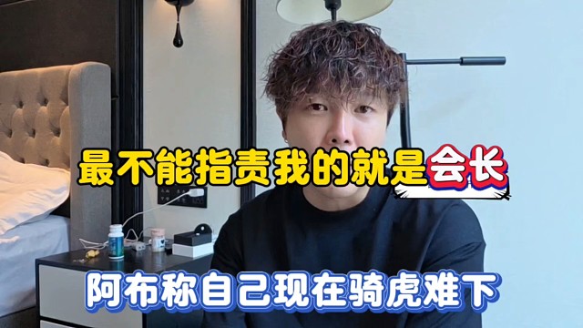 最不能指责我的就是会长，阿布称自己现在骑虎难下！