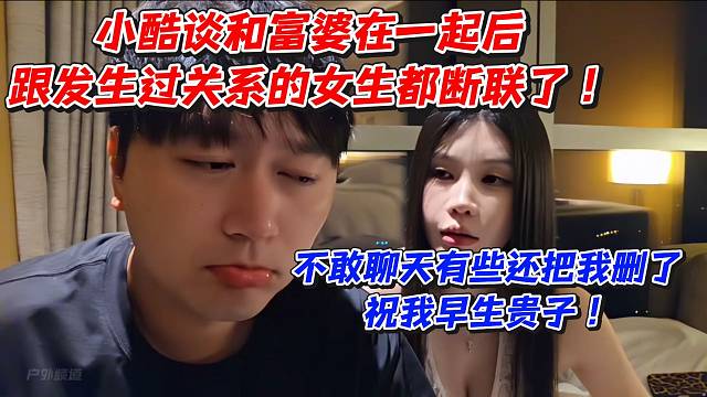 小酷谈和富婆在一起后跟发生过关系的女生都断联了！不敢聊天有些还把我删了祝我早生贵子