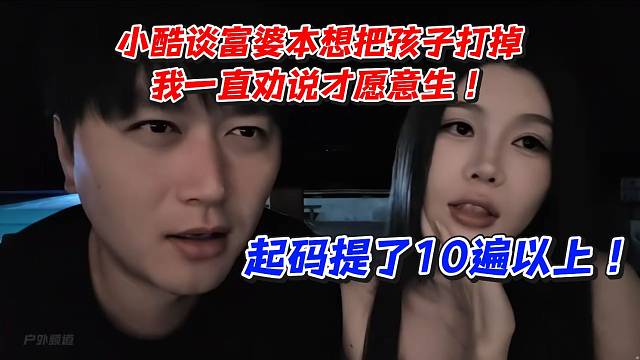 小酷谈富婆本想把孩子打掉！我一直劝说才愿意生起码提了10遍以上