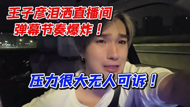 王子彦泪洒直播间弹幕节奏爆炸！压力很大无人可诉