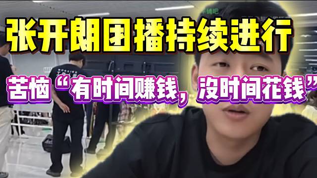 张开朗最近团播持续进行中，苦恼“有时间赚钱，没时间花钱”！