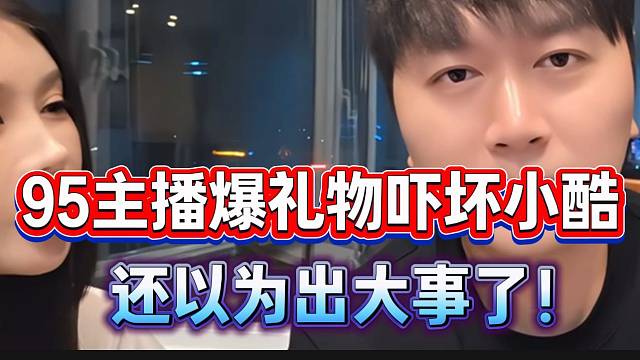 95女主播爆礼物吓坏小酷，还以为出大事了！