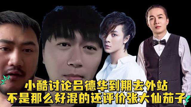 小酷谈论吕德华到期去外站不是那么好混的还评价张大仙茄子