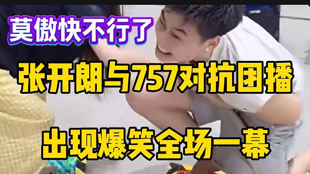 张开朗与757对抗团播出现爆笑全场一幕，莫傲快疼哭了！