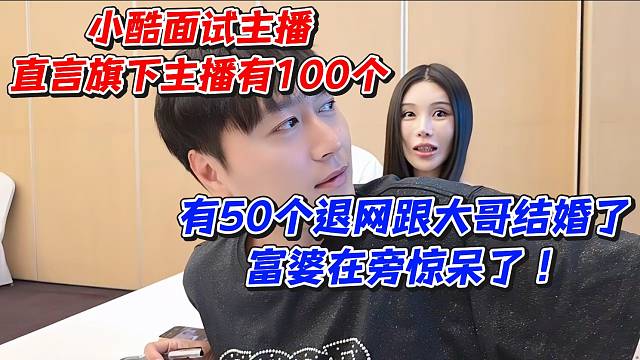 小酷面试主播直言旗下主播有100个！有50个退网跟大哥结婚了富婆在旁惊呆了