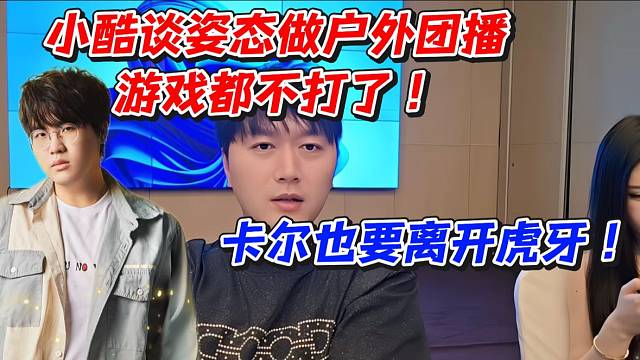 小酷谈姿态做户外团播游戏都不打了！卡尔也要离开虎牙