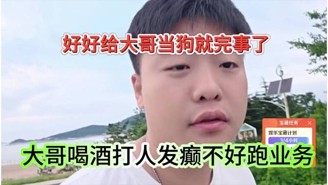 大哥喝酒打人发癫业务不好跑，好好给大哥当狗就完事了