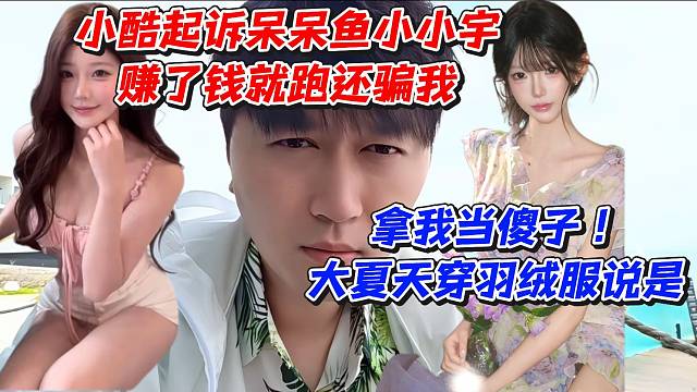 小酷起诉呆呆鱼小小宇赚了钱就跑还骗我！拿我当傻子大夏天穿羽绒服说是