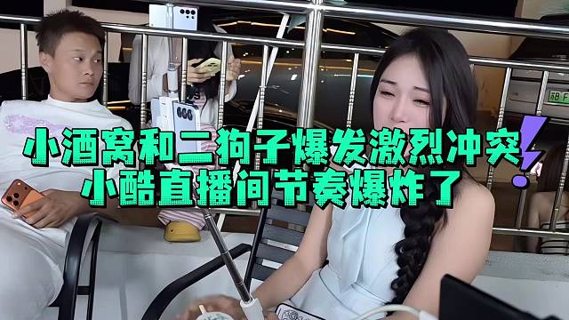 小酒窝和二狗子爆发激烈冲突小酷直播间节奏爆炸了