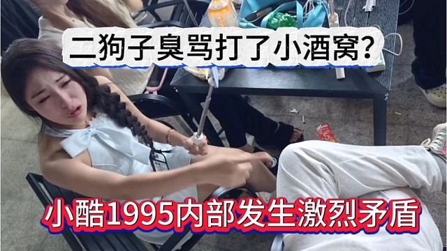小酷1995内部发的激烈矛盾，二狗子臭骂还打了小酒窝