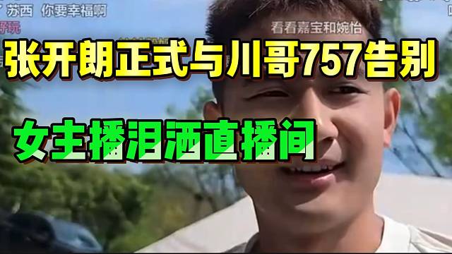 张开朗正式与川哥757告别，女主播当场泪洒直播间！