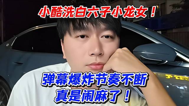 小酷洗白六子小龙女！弹幕爆炸节奏不断真是闹麻了