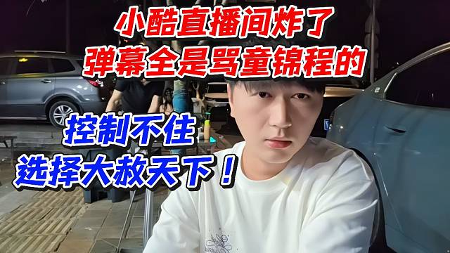 小酷直播间炸了弹幕全是骂童锦程的！控制不住选择大赦天下