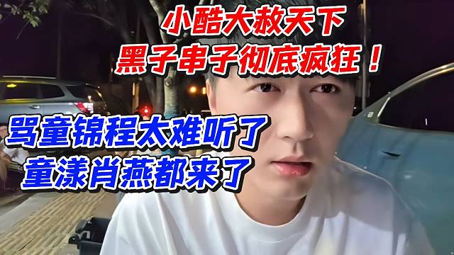 小酷大赦天下黑子串子彻底疯狂！骂童锦程太难听了童漾肖燕都来了