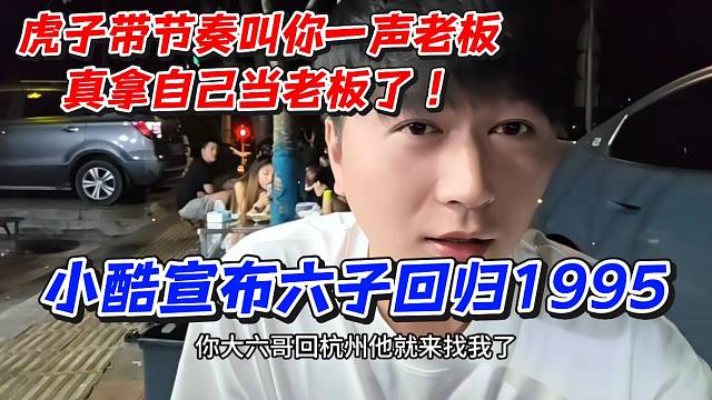 虎子带节奏叫你一声老板真拿自己当老板了！小酷宣布六子回归1995