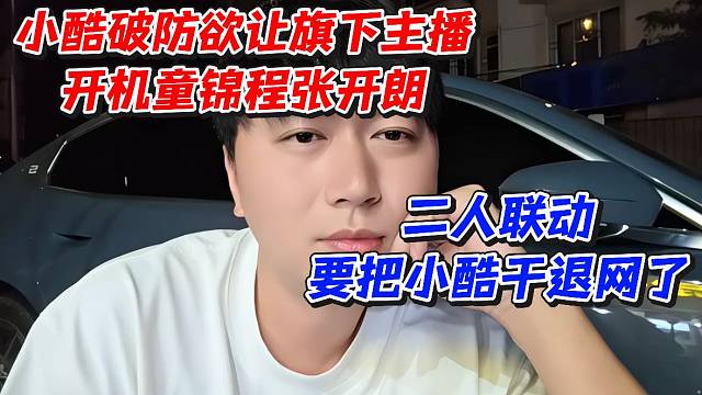 小酷破防欲让旗下主播开机童锦程张开朗！二人联动要把小酷干退网了