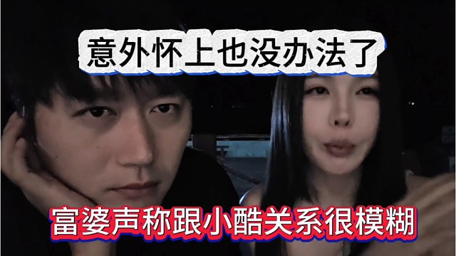 富婆声称跟小酷关系很模糊，意外怀上了也没办法了
