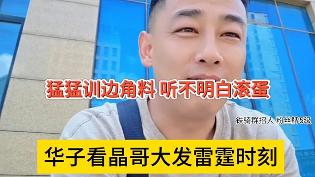 华子看晶哥大发雷霆的时刻，猛猛训边角料，听不明白就滚蛋
