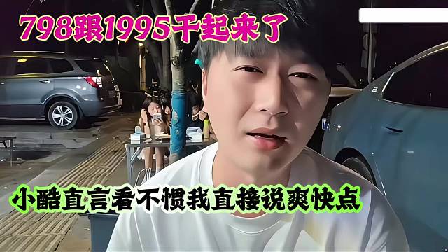 798跟1995干起来了，小酷直言看不惯我直接说爽快点