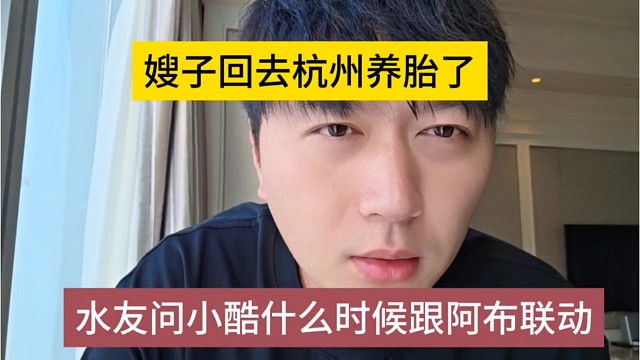 水友问小酷什么时候跟阿布联动，嫂子回去杭州养胎