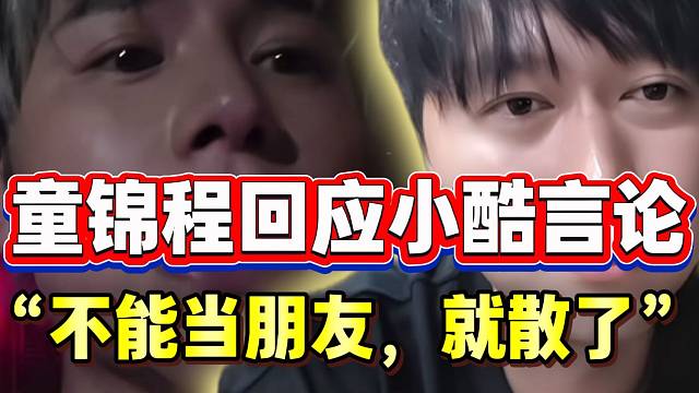 童锦程对小酷言论首次表态：“能当朋友就当，不能当就散”！