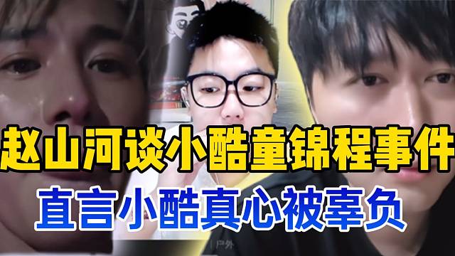 赵山河谈小酷童锦程事件，直言小酷真心被辜负！