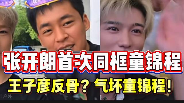 张开朗首次同框童锦程！王子彦“反骨”言论气坏童锦程！