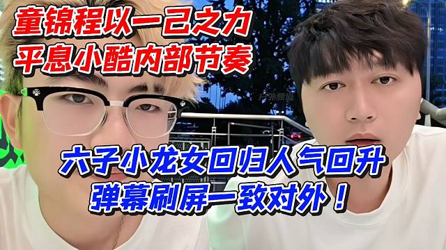 童锦程以一己之力平息小酷内部节奏！六子小龙女回归人气回升弹幕刷屏一致对外
