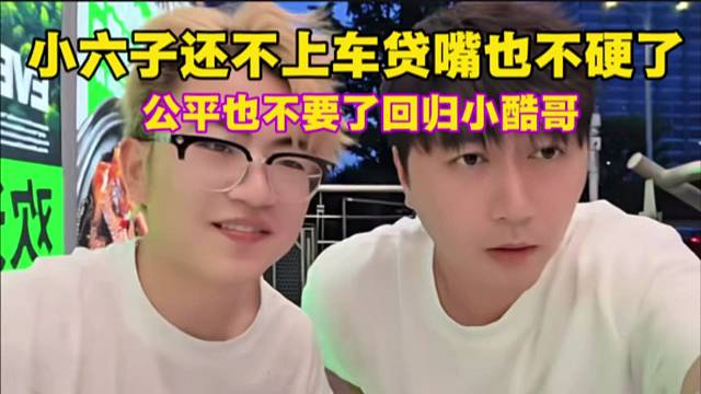小六子还不上车贷嘴也不硬了，公平也不要了回归小酷哥。