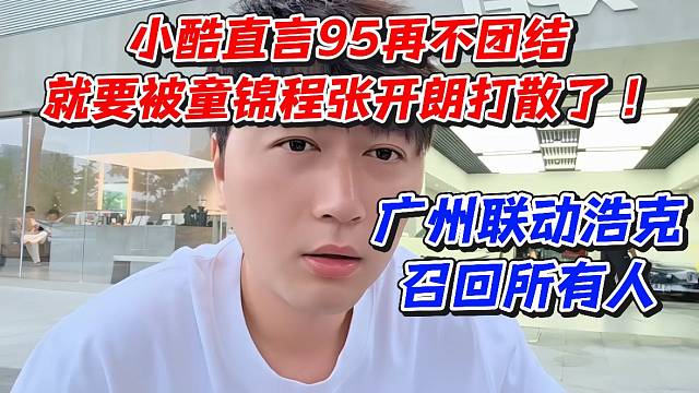 小酷直言95再不团结就要被童锦程张开朗打散了！广州联动浩克召回所有人