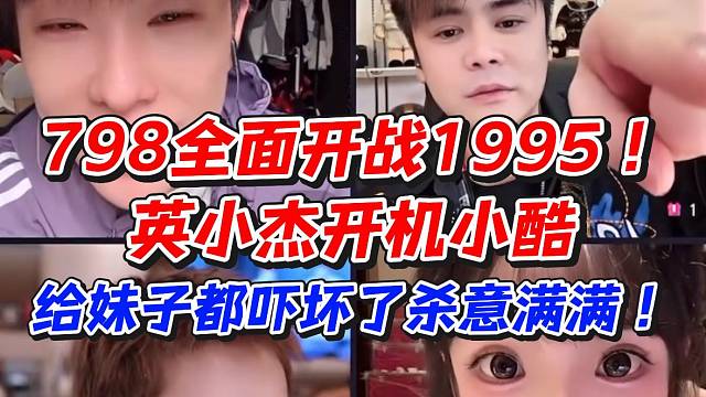 798全面开战1995！英小杰开机小酷给妹子都吓坏了杀意满满