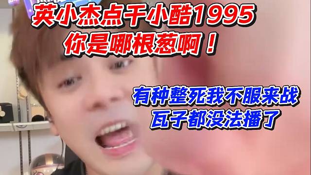 英小杰点干小酷1995你是哪根葱啊！有种整死我不服来战瓦子都没法播了