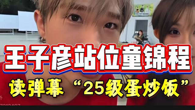 王子彦站位童锦程！读弹幕“25级蛋炒饭”梗！