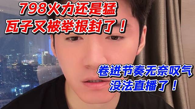瓦子又被举报封了！卷进节奏无奈叹气没法直播了！798火力还是猛