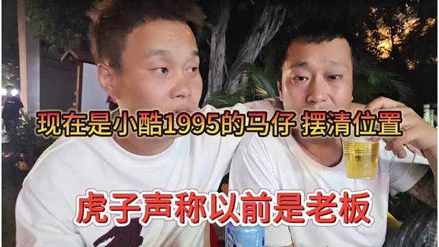 虎子声称以前也是老板，现在是小酷1995马仔，摆清位置