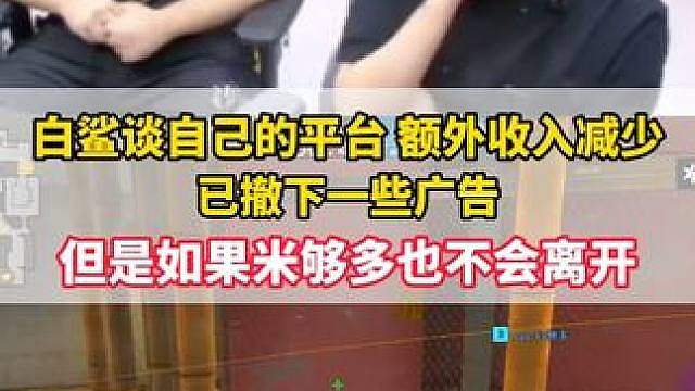 白鲨谈自己的平台已减少了额外收入 撤下了一些广告，但是如果续约能赚米，还是会记者续约。