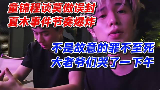 童锦程谈莫傲误封夏木事件！节奏爆炸不是故意的罪不至死！大老爷们哭了一下午