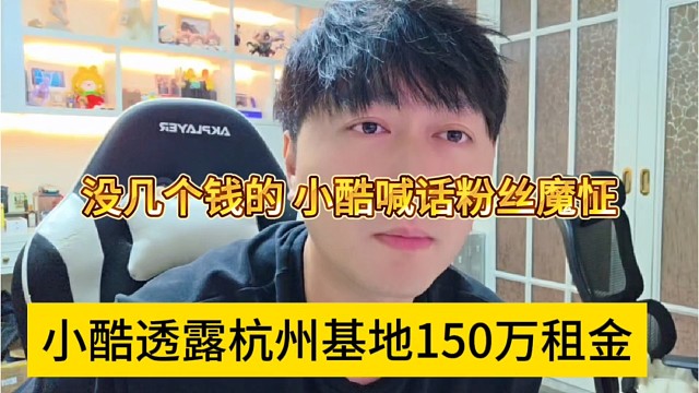 小酷透露杭州基地150万租金，没几个钱，小酷喊话粉丝魔怔