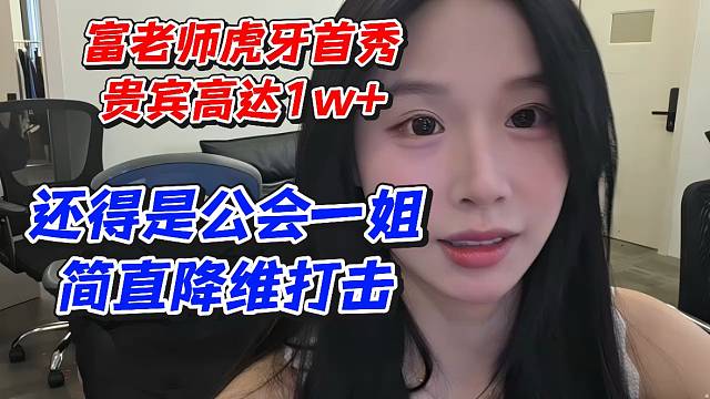 富老师虎牙首秀贵宾高达1w 还得是公会一姐简直降维打击