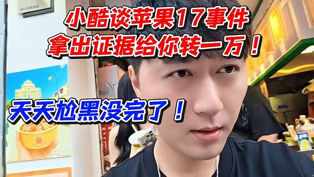 小酷谈苹果17事件！拿出证据给你转一万天天尬黑没完了