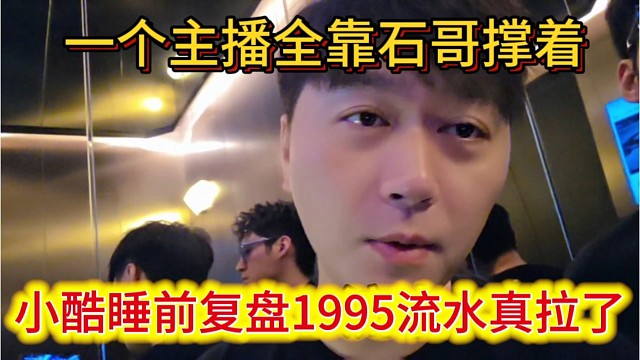 小酷睡前复盘1995流水，真拉了，一个主播流水全靠石哥撑着。
