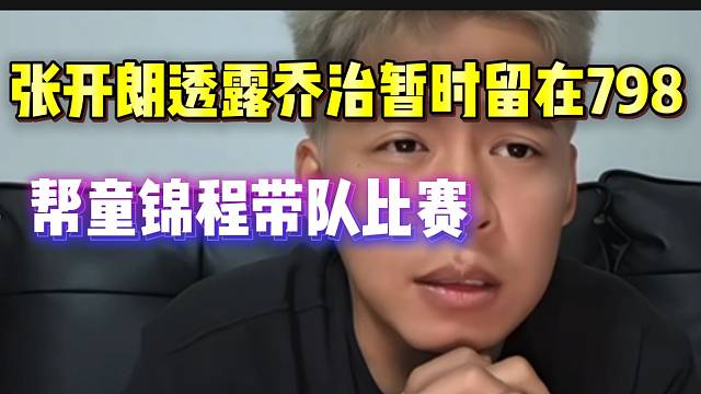 张开朗透露乔治暂时留在798，帮童锦程带队比赛！