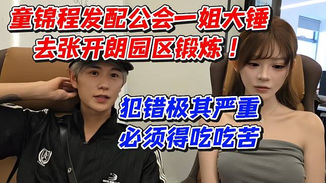 童锦程发配公会一姐大锤去张开朗园区锻炼！犯错极其严重必须得吃吃苦