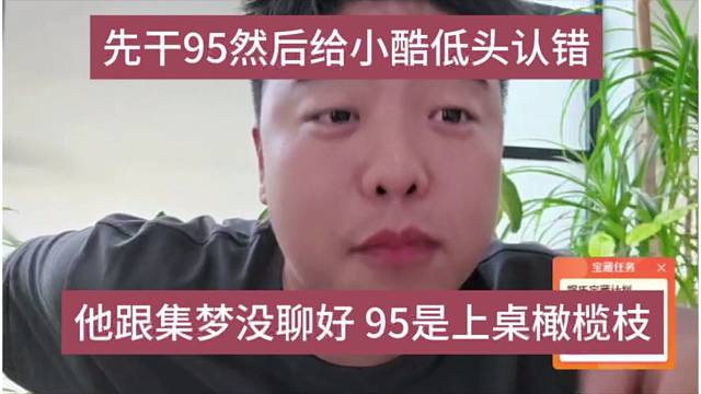 他跟集梦没聊好95是上桌的橄榄枝，先干95然后给小酷低头认错