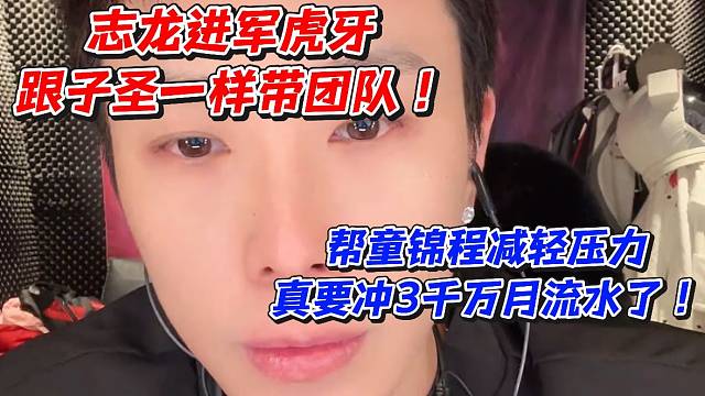 志龙进军虎牙！跟子圣一样带团队帮童锦程减轻压力真要冲3千万月流水了