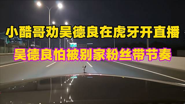 小酷哥劝吴德良在虎牙开直播，吴德良怕被别家粉丝带节奏。