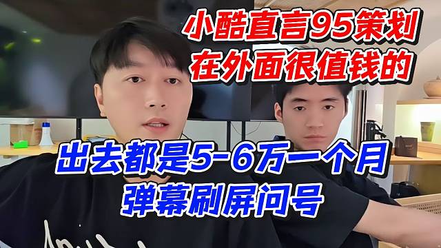 小酷直言95策划在外面很值钱的！出去都是5-6万一个月弹幕刷屏问号