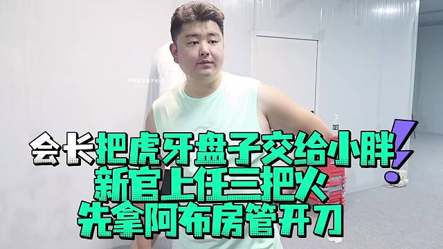 会长把虎牙盘子交给小胖新官上任三把火先拿阿布房管开刀