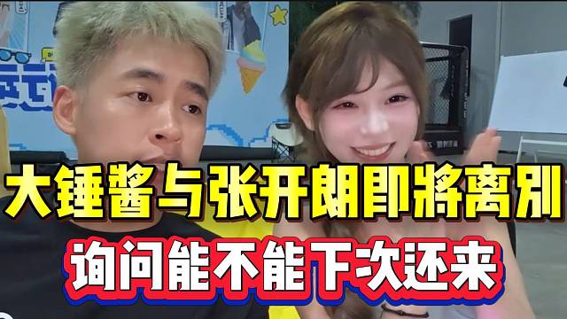 大锤酱与张开朗即将离别，询问下次能不能还来233！